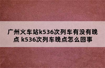 广州火车站k536次列车有没有晚点 k536次列车晚点怎么回事